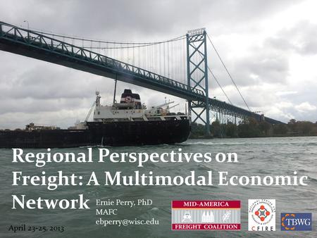 Regional Perspectives on Freight: A Multimodal Economic Network Ernie Perry, PhD MAFC April 23-25, 2013.