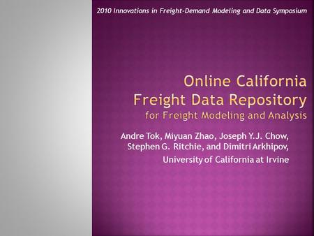 Andre Tok, Miyuan Zhao, Joseph Y.J. Chow, Stephen G. Ritchie, and Dimitri Arkhipov, University of California at Irvine 2010 Innovations in Freight-Demand.