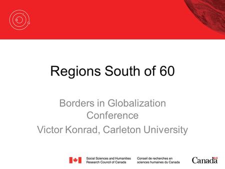Regions South of 60 Borders in Globalization Conference Victor Konrad, Carleton University.