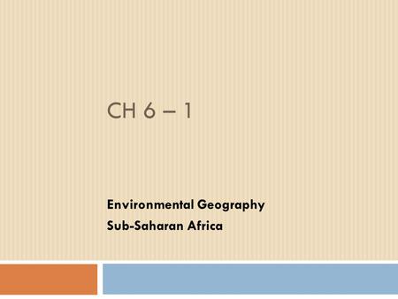 CH 6 – 1 Environmental Geography Sub-Saharan Africa.