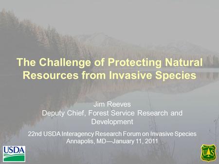 The Challenge of Protecting Natural Resources from Invasive Species Jim Reeves Deputy Chief, Forest Service Research and Development 22nd USDA Interagency.
