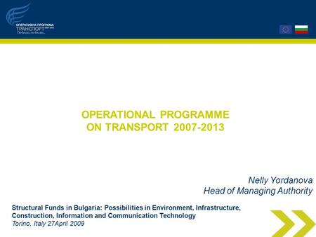 OPERATIONAL PROGRAMME ON TRANSPORT 2007-2013 Nelly Yordanova Head of Managing Authority Structural Funds in Bulgaria: Possibilities in Environment, Infrastructure,