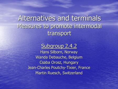 Alternatives and terminals Measures to promote intermodal transport Subgroup 2.4.2 Hans Silborn, Norway Wanda Debauche, Belgium Csaba Orosz, Hungary Jean-Charles.