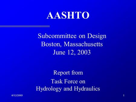 6/12/20031 AASHTO Report from Task Force on Hydrology and Hydraulics Subcommittee on Design Boston, Massachusetts June 12, 2003.