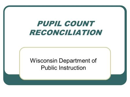 PUPIL COUNT RECONCILIATION Wisconsin Department of Public Instruction.
