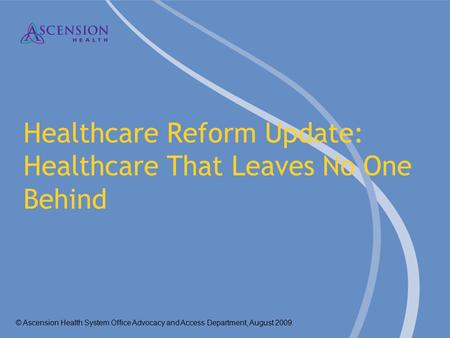 © Ascension Health System Office Advocacy and Access Department, August 2009 Healthcare Reform Update: Healthcare That Leaves No One Behind.