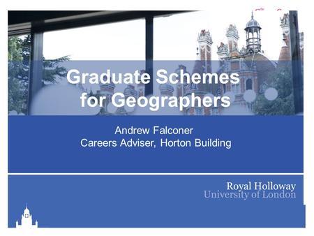 Royal Holloway Careers Service is part of The Careers Group, University of London Graduate Schemes for Geographers Andrew Falconer Careers Adviser, Horton.