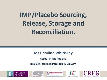 IMP/Placebo Sourcing, Release, Storage and Reconciliation. Ms Caroline Whiriskey Research Pharmacist, HRB Clinical Research Facility Galway.
