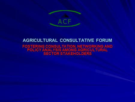 AGRICULTURAL CONSULTATIVE FORUM FOSTERING CONSULTATION, NETWORKING AND POLICY ANALYSIS AMONG AGRICULTURAL SECTOR STAKEHOLDERS.
