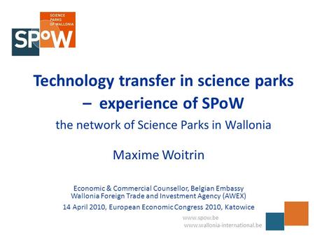 Www.spow.be www.wallonia-international.be Technology transfer in science parks – experience of SPoW the network of Science Parks in Wallonia Maxime Woitrin.