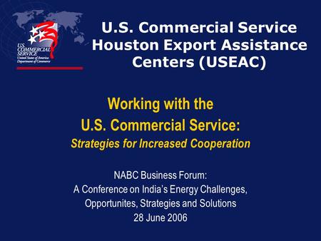 U.S. Commercial Service Houston Export Assistance Centers (USEAC) Working with the U.S. Commercial Service: Strategies for Increased Cooperation NABC Business.