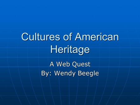 Cultures of American Heritage A Web Quest By: Wendy Beegle.