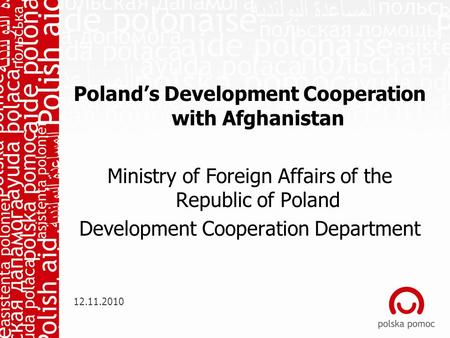 Poland’s Development Cooperation with Afghanistan Ministry of Foreign Affairs of the Republic of Poland Development Cooperation Department 12.11.2010.