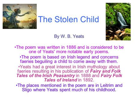 The Stolen Child By W. B. Yeats The poem was written in 1886 and is considered to be one of Yeats' more notable early poems. The poem is based on Irish.
