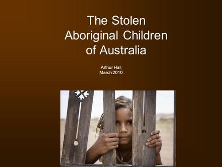 The Stolen Aboriginal Children of Australia Arthur Hall March 2010.