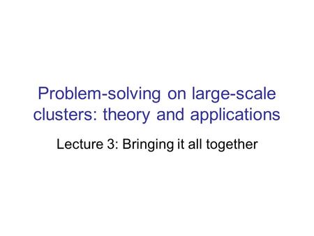 Problem-solving on large-scale clusters: theory and applications Lecture 3: Bringing it all together.