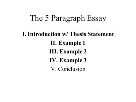 The 5 Paragraph Essay I. Introduction w/ Thesis Statement II. Example 1 III. Example 2 IV. Example 3 V. Conclusion.