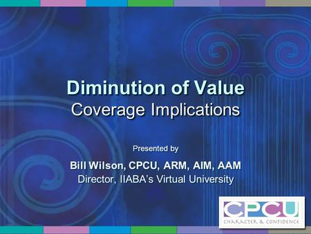Diminution of Value Coverage Implications Presented by Bill Wilson, CPCU, ARM, AIM, AAM Director, IIABA’s Virtual University Presented by Bill Wilson,