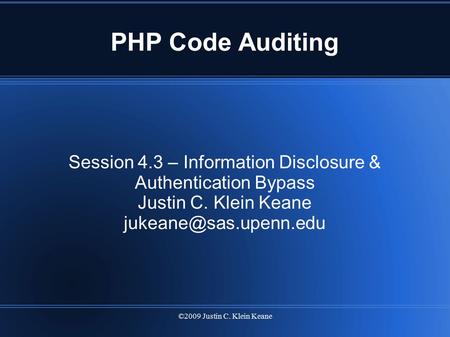 ©2009 Justin C. Klein Keane PHP Code Auditing Session 4.3 – Information Disclosure & Authentication Bypass Justin C. Klein Keane