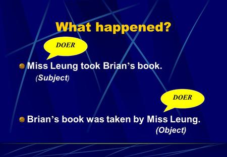 What happened? Miss Leung took Brian ’ s book. Brian ’ s book was taken by Miss Leung. DOER ( Subject ) (Object)