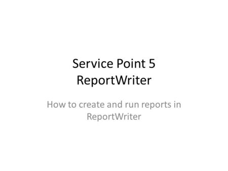 Service Point 5 ReportWriter How to create and run reports in ReportWriter.