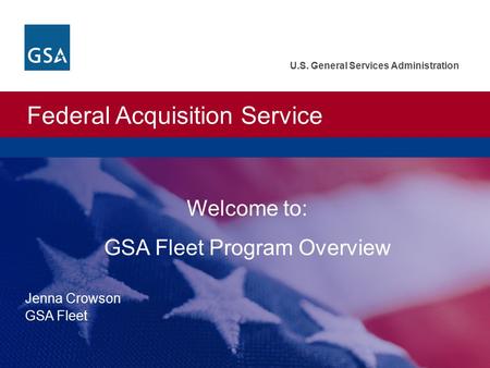 Federal Acquisition Service U.S. General Services Administration Welcome to: GSA Fleet Program Overview Jenna Crowson GSA Fleet.