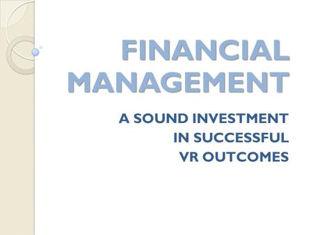 A SOUND INVESTMENT IN SUCCESSFUL VR OUTCOMES FINANCIAL MANAGEMENT FINANCIAL MANAGEMENT.
