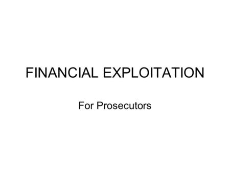 FINANCIAL EXPLOITATION For Prosecutors. Financial Exploitation Adapted from a 6.16.04 CLE presentation by Elizabeth Loewy, Office of the New York County.