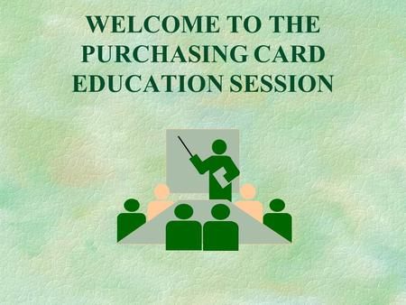 WELCOME TO THE PURCHASING CARD EDUCATION SESSION.
