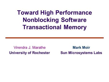 Toward High Performance Nonblocking Software Transactional Memory Virendra J. Marathe University of Rochester Mark Moir Sun Microsystems Labs.