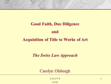 1L A L I V E Avocats Good Faith, Due Diligence and Acquisition of Title to Works of Art The Swiss Law Approach Carolyn Olsburgh.