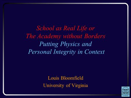 School as Real Life or The Academy without Borders Putting Physics and Personal Integrity in Context Louis Bloomfield University of Virginia.