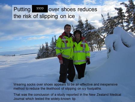 Putting socks over shoes reduces the risk of slipping on ice Wearing socks over shoes appears to be an effective and inexpensive method to reduce the likelihood.