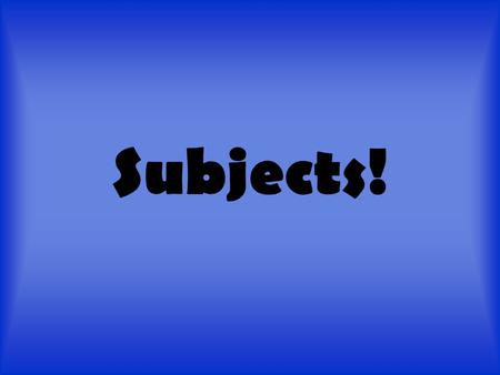 Subjects!. Subjects? You mean like science, English, and math? NO you goofballs! A subject is who or what a sentence is about (performed the verb) A subject.