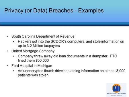Privacy (or Data) Breaches - Examples South Carolina Department of Revenue Hackers got into the SCDOR’s computers, and stole information on up to 3.2 Million.