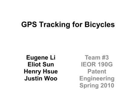 GPS Tracking for Bicycles Eugene Li Eliot Sun Henry Hsue Justin Woo Team #3 IEOR 190G Patent Engineering Spring 2010.