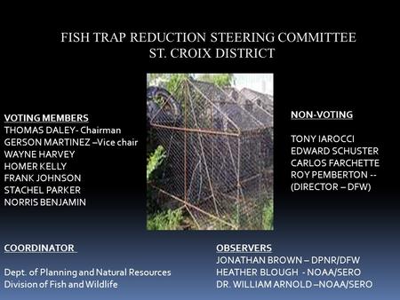 FISH TRAP REDUCTION STEERING COMMITTEE ST. CROIX DISTRICT VOTING MEMBERS THOMAS DALEY- Chairman GERSON MARTINEZ –Vice chair WAYNE HARVEY HOMER KELLY FRANK.