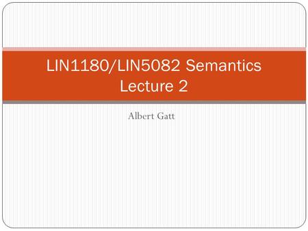 Albert Gatt LIN1180/LIN5082 Semantics Lecture 2. Goals of this lecture Semantics -- LIN 1180 To introduce some of the central concepts that semanticists.