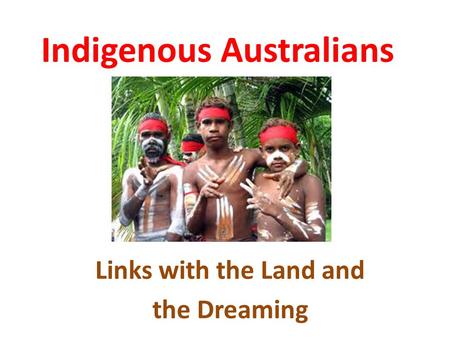 Indigenous Australians Links with the Land and the Dreaming.