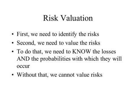 Risk Valuation First, we need to identify the risks Second, we need to value the risks To do that, we need to KNOW the losses AND the probabilities with.