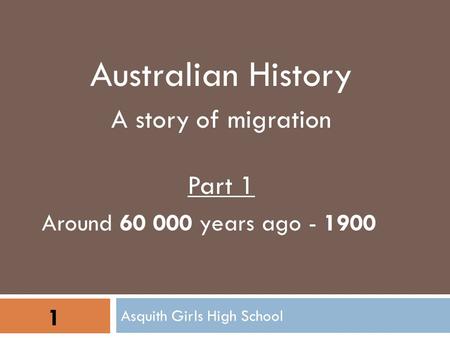 Asquith Girls High School 1 Australian History A story of migration Part 1 Around 60 000 years ago - 1900.