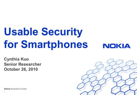 Nokia Research Center Usable Security for Smartphones Cynthia Kuo Senior Researcher October 26, 2010 1.