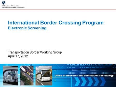 Office of Research and Information Technology International Border Crossing Program Electronic Screening Transportation Border Working Group April 17,