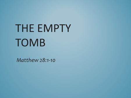 THE EMPTY TOMB Matthew 28:1-10. 1 After the Sabbath, at dawn on the first day of the week, Mary Magdalene and the other Mary went to look at the tomb.