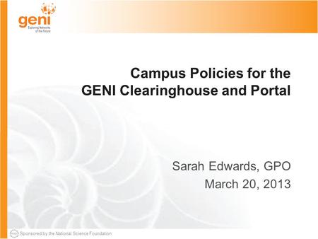 Sponsored by the National Science Foundation Campus Policies for the GENI Clearinghouse and Portal Sarah Edwards, GPO March 20, 2013.