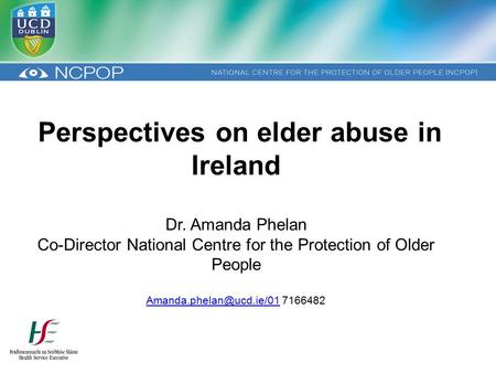 Perspectives on elder abuse in Ireland Dr. Amanda Phelan Co-Director National Centre for the Protection of Older People