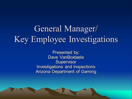 General Manager/ Key Employee Investigations Presented by: Dave VanBoxtaele Supervisor Investigations and Inspections Arizona Department of Gaming.