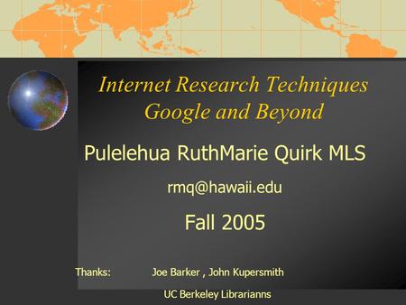 Internet Research Techniques Google and Beyond Pulelehua RuthMarie Quirk MLS Fall 2005 Thanks: Joe Barker, John Kupersmith UC Berkeley Librarianns.