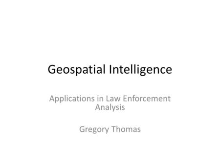 Geospatial Intelligence Applications in Law Enforcement Analysis Gregory Thomas.