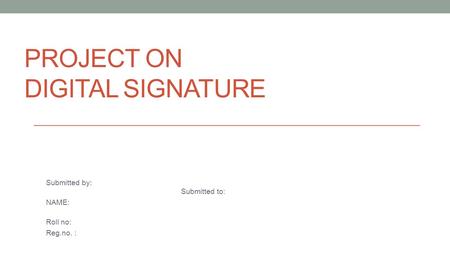 PROJECT ON DIGITAL SIGNATURE Submitted by: Submitted to: NAME: Roll no: Reg.no. :
